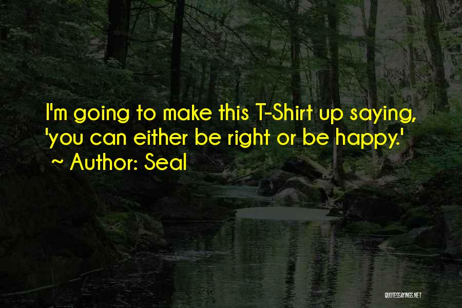 Seal Quotes: I'm Going To Make This T-shirt Up Saying, 'you Can Either Be Right Or Be Happy.'