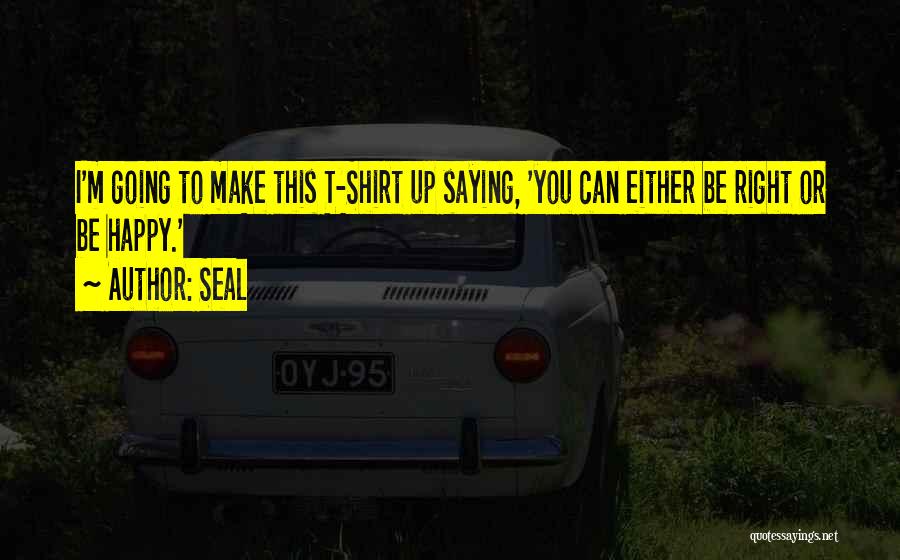 Seal Quotes: I'm Going To Make This T-shirt Up Saying, 'you Can Either Be Right Or Be Happy.'