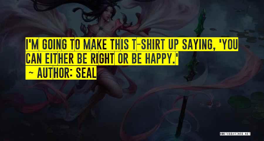 Seal Quotes: I'm Going To Make This T-shirt Up Saying, 'you Can Either Be Right Or Be Happy.'