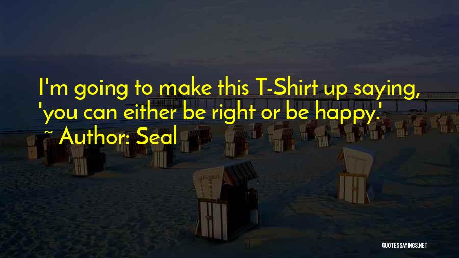 Seal Quotes: I'm Going To Make This T-shirt Up Saying, 'you Can Either Be Right Or Be Happy.'