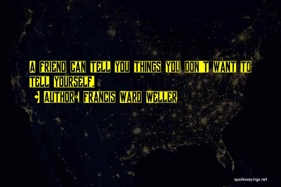 Francis Ward Weller Quotes: A Friend Can Tell You Things You Don't Want To Tell Yourself.