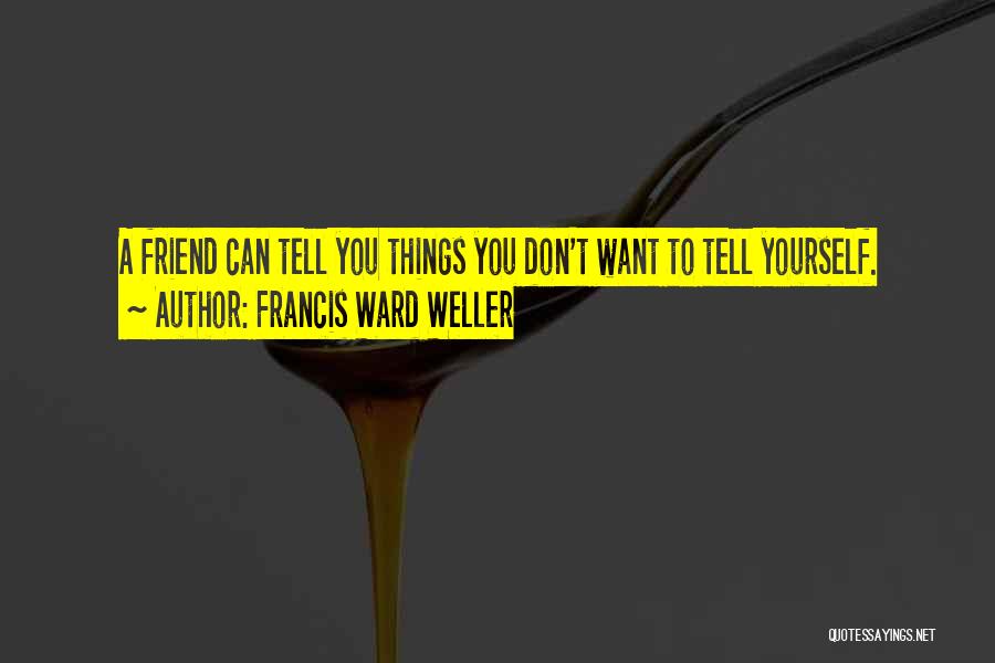 Francis Ward Weller Quotes: A Friend Can Tell You Things You Don't Want To Tell Yourself.