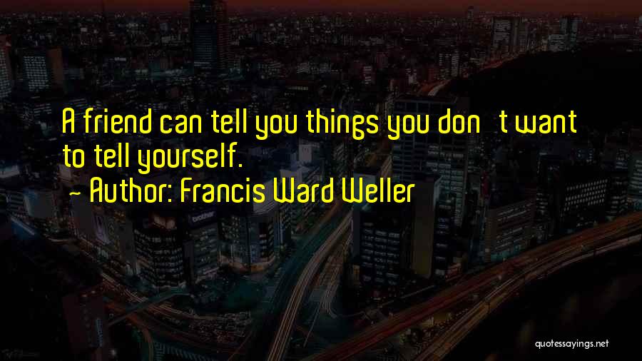 Francis Ward Weller Quotes: A Friend Can Tell You Things You Don't Want To Tell Yourself.