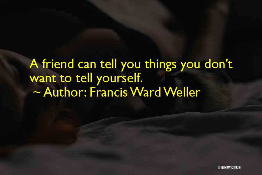 Francis Ward Weller Quotes: A Friend Can Tell You Things You Don't Want To Tell Yourself.