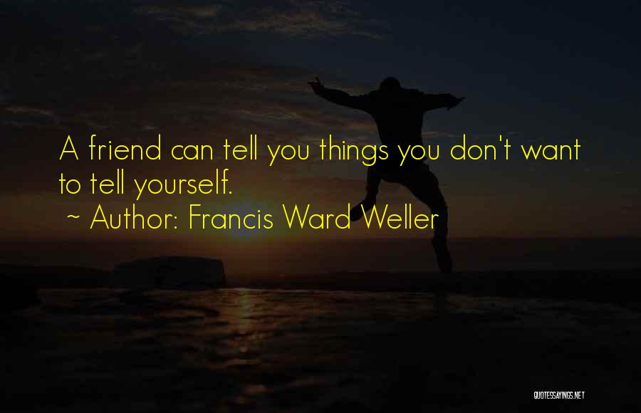 Francis Ward Weller Quotes: A Friend Can Tell You Things You Don't Want To Tell Yourself.