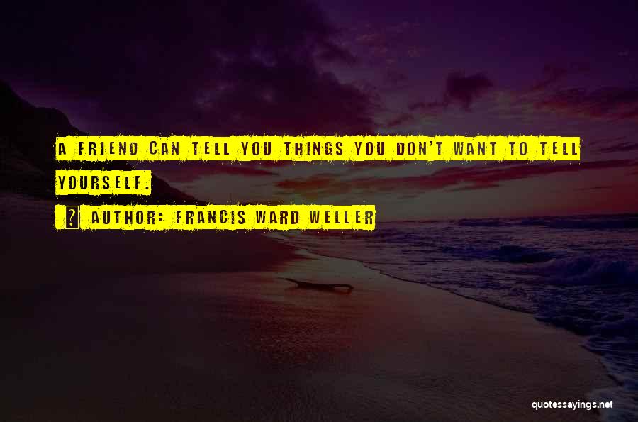 Francis Ward Weller Quotes: A Friend Can Tell You Things You Don't Want To Tell Yourself.