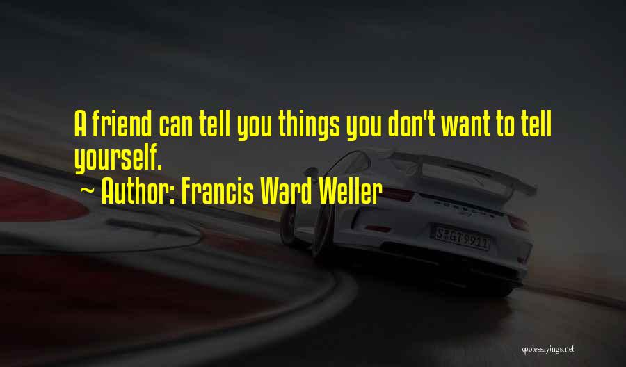 Francis Ward Weller Quotes: A Friend Can Tell You Things You Don't Want To Tell Yourself.