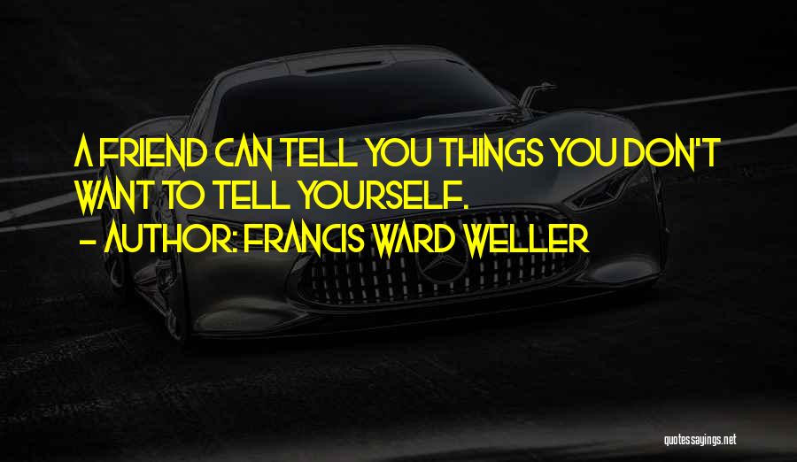 Francis Ward Weller Quotes: A Friend Can Tell You Things You Don't Want To Tell Yourself.