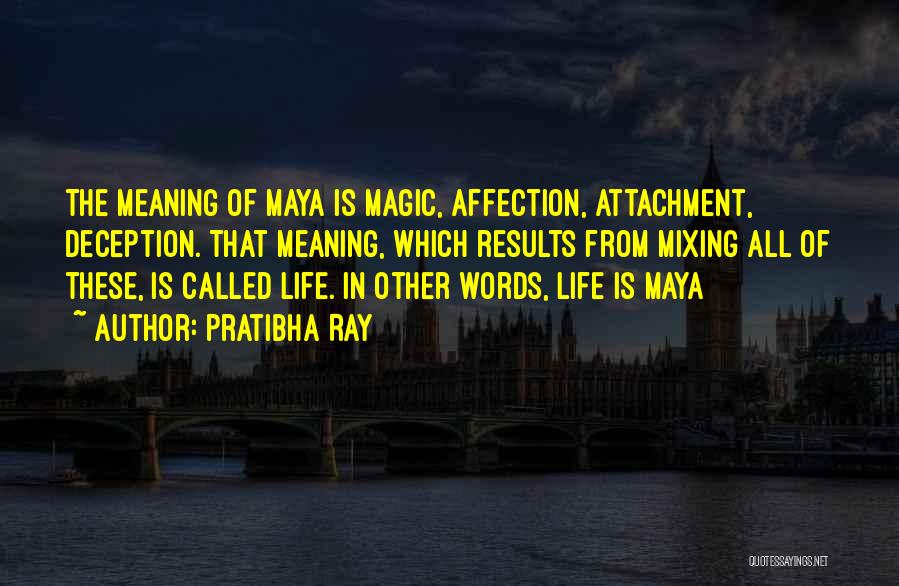 Pratibha Ray Quotes: The Meaning Of Maya Is Magic, Affection, Attachment, Deception. That Meaning, Which Results From Mixing All Of These, Is Called