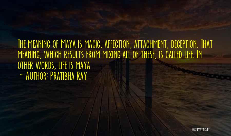 Pratibha Ray Quotes: The Meaning Of Maya Is Magic, Affection, Attachment, Deception. That Meaning, Which Results From Mixing All Of These, Is Called