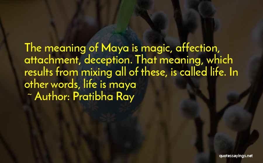 Pratibha Ray Quotes: The Meaning Of Maya Is Magic, Affection, Attachment, Deception. That Meaning, Which Results From Mixing All Of These, Is Called