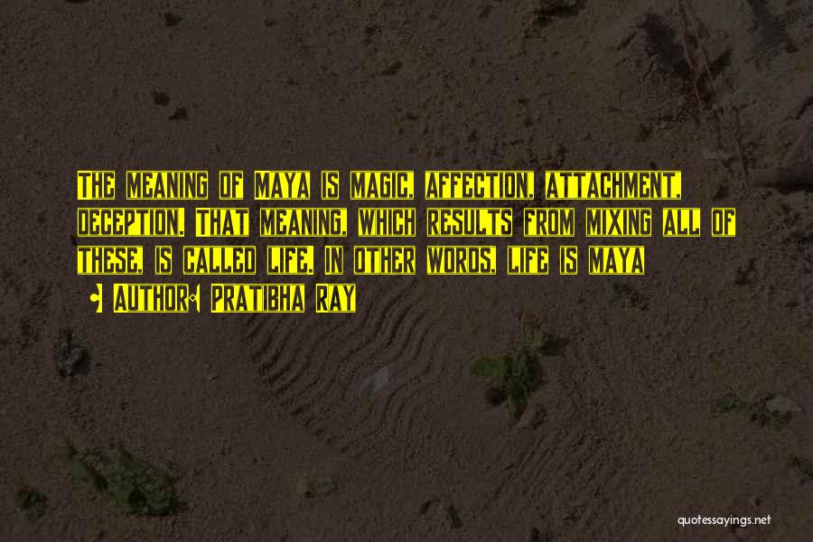 Pratibha Ray Quotes: The Meaning Of Maya Is Magic, Affection, Attachment, Deception. That Meaning, Which Results From Mixing All Of These, Is Called