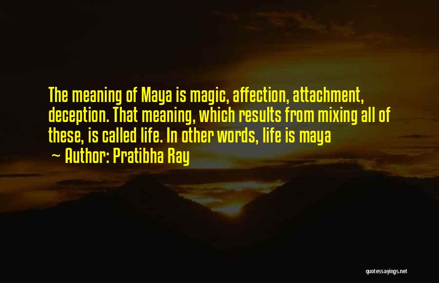 Pratibha Ray Quotes: The Meaning Of Maya Is Magic, Affection, Attachment, Deception. That Meaning, Which Results From Mixing All Of These, Is Called