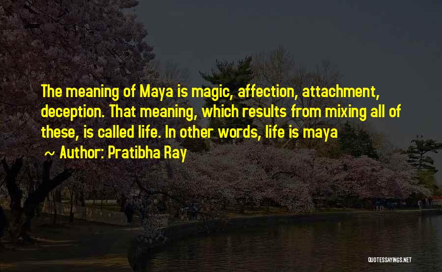 Pratibha Ray Quotes: The Meaning Of Maya Is Magic, Affection, Attachment, Deception. That Meaning, Which Results From Mixing All Of These, Is Called