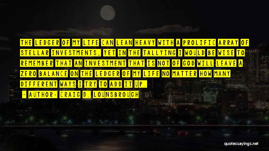 Craig D. Lounsbrough Quotes: The Ledger Of My Life Can Lean Heavy With A Prolific Array Of Stellar Investments, Yet In The Tallying I