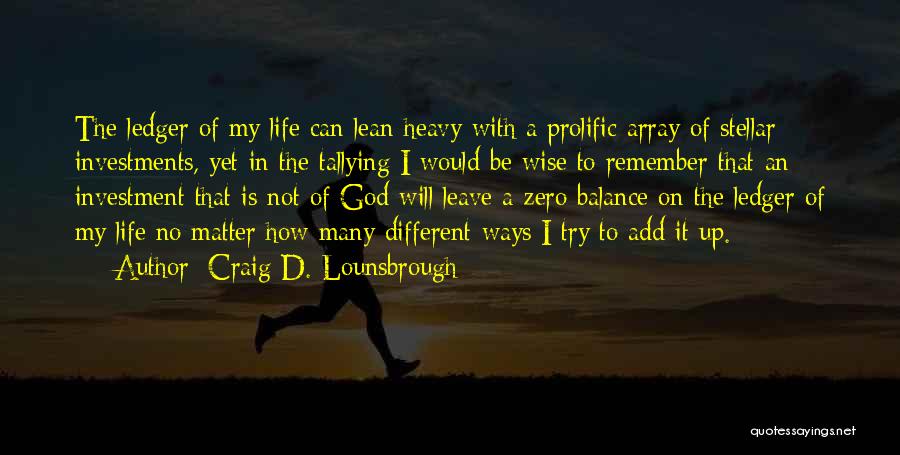 Craig D. Lounsbrough Quotes: The Ledger Of My Life Can Lean Heavy With A Prolific Array Of Stellar Investments, Yet In The Tallying I