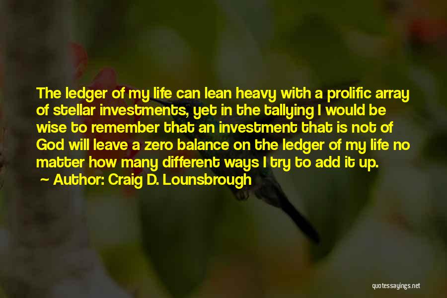 Craig D. Lounsbrough Quotes: The Ledger Of My Life Can Lean Heavy With A Prolific Array Of Stellar Investments, Yet In The Tallying I