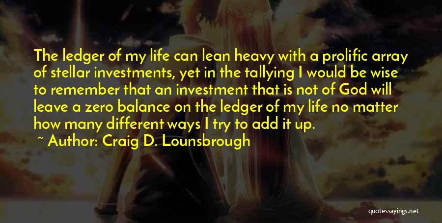 Craig D. Lounsbrough Quotes: The Ledger Of My Life Can Lean Heavy With A Prolific Array Of Stellar Investments, Yet In The Tallying I