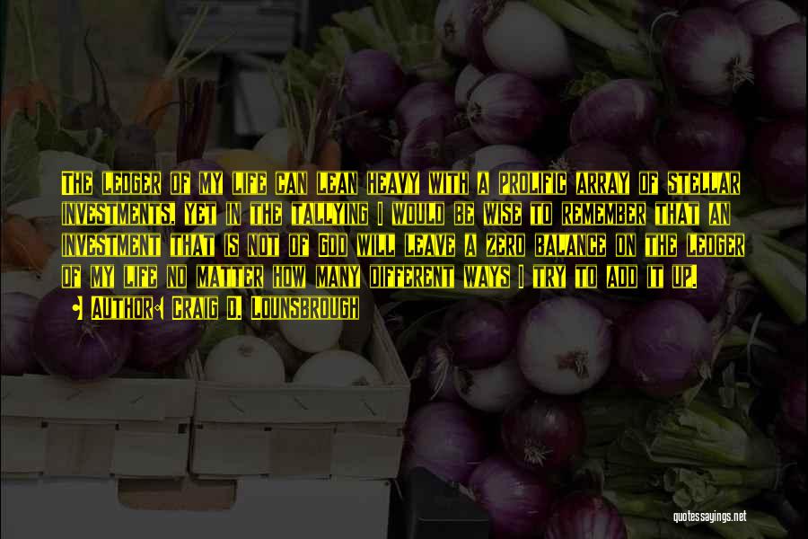 Craig D. Lounsbrough Quotes: The Ledger Of My Life Can Lean Heavy With A Prolific Array Of Stellar Investments, Yet In The Tallying I