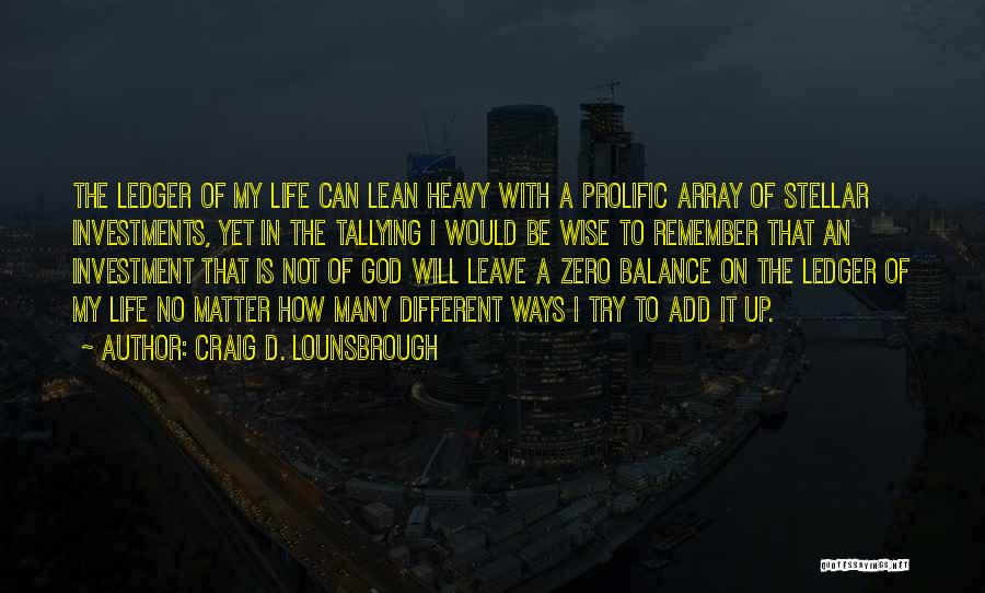 Craig D. Lounsbrough Quotes: The Ledger Of My Life Can Lean Heavy With A Prolific Array Of Stellar Investments, Yet In The Tallying I