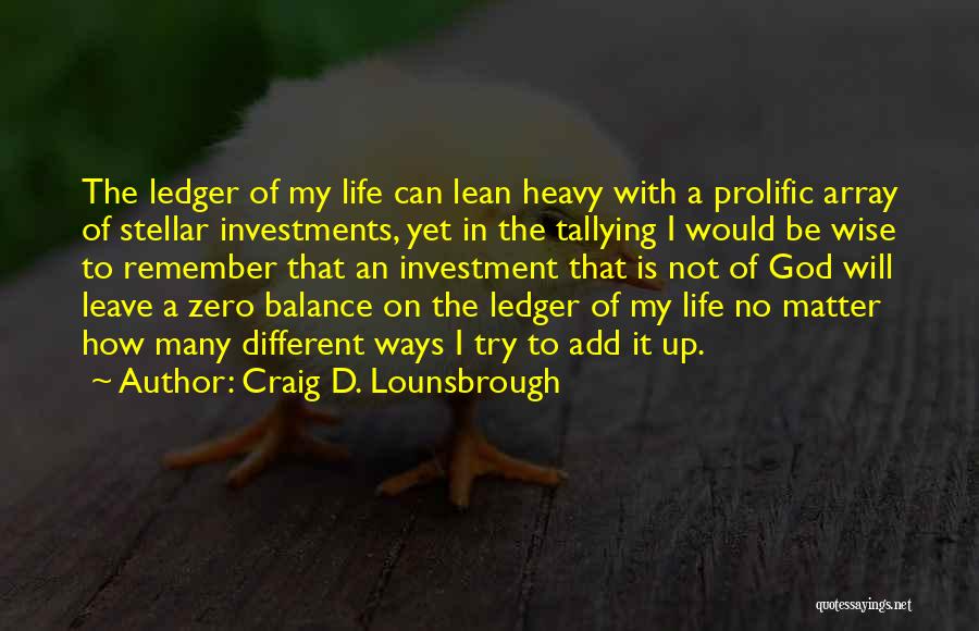 Craig D. Lounsbrough Quotes: The Ledger Of My Life Can Lean Heavy With A Prolific Array Of Stellar Investments, Yet In The Tallying I