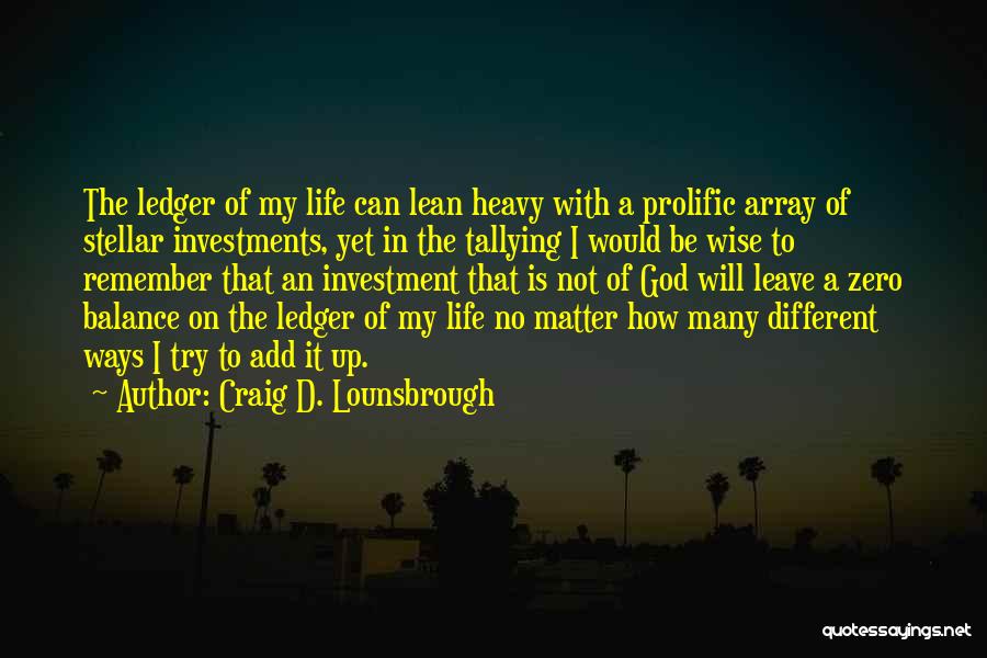 Craig D. Lounsbrough Quotes: The Ledger Of My Life Can Lean Heavy With A Prolific Array Of Stellar Investments, Yet In The Tallying I