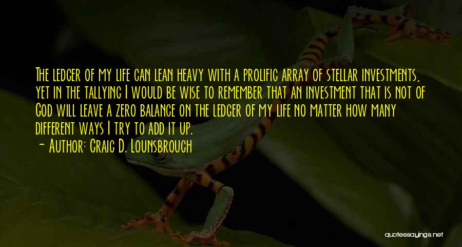 Craig D. Lounsbrough Quotes: The Ledger Of My Life Can Lean Heavy With A Prolific Array Of Stellar Investments, Yet In The Tallying I