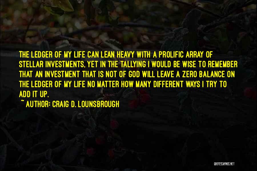 Craig D. Lounsbrough Quotes: The Ledger Of My Life Can Lean Heavy With A Prolific Array Of Stellar Investments, Yet In The Tallying I