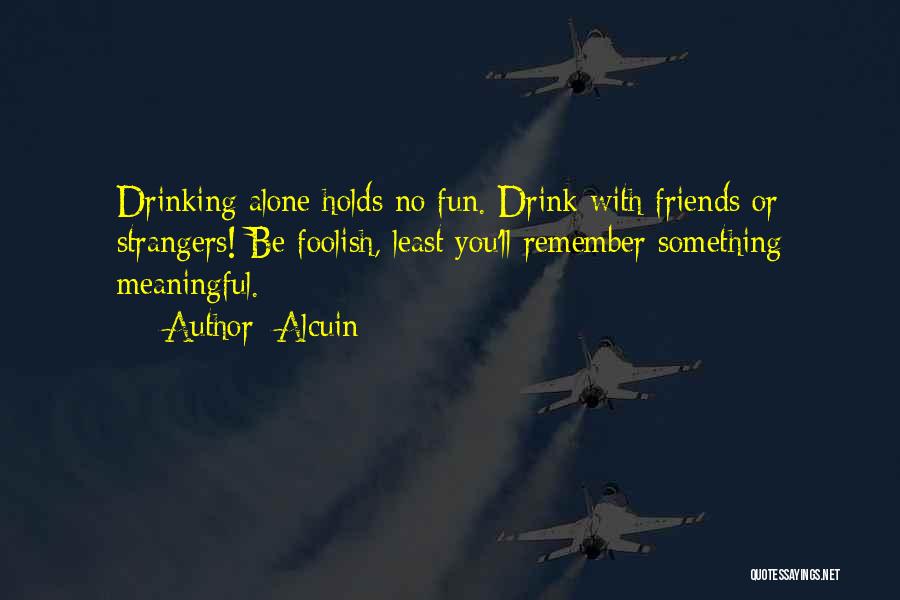Alcuin Quotes: Drinking Alone Holds No Fun. Drink With Friends Or Strangers! Be Foolish, Least You'll Remember Something Meaningful.