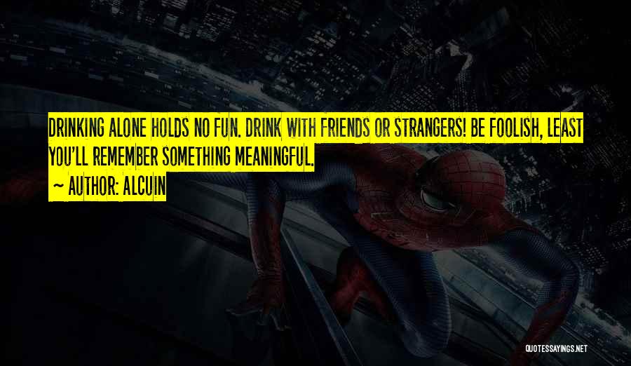 Alcuin Quotes: Drinking Alone Holds No Fun. Drink With Friends Or Strangers! Be Foolish, Least You'll Remember Something Meaningful.