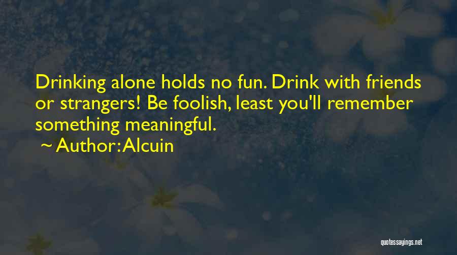 Alcuin Quotes: Drinking Alone Holds No Fun. Drink With Friends Or Strangers! Be Foolish, Least You'll Remember Something Meaningful.
