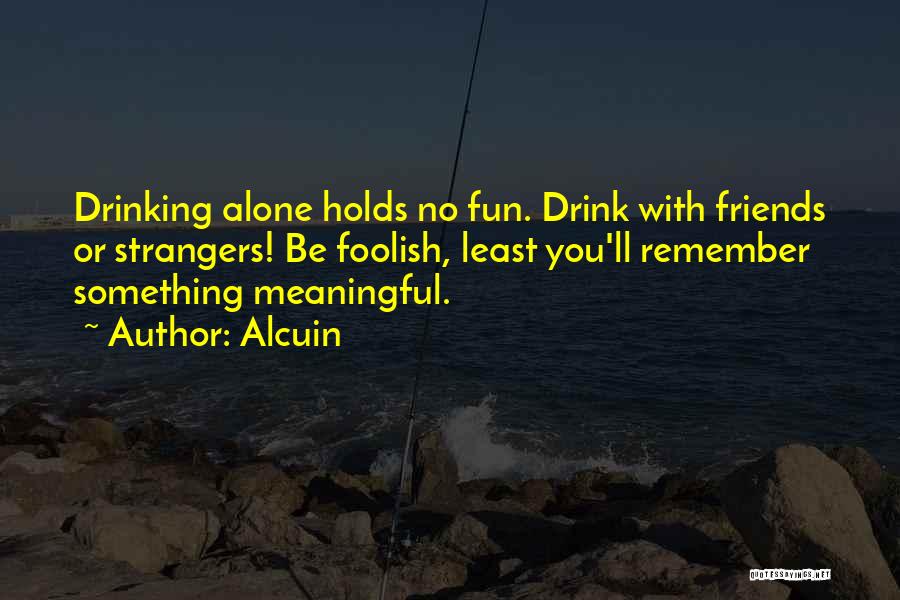 Alcuin Quotes: Drinking Alone Holds No Fun. Drink With Friends Or Strangers! Be Foolish, Least You'll Remember Something Meaningful.