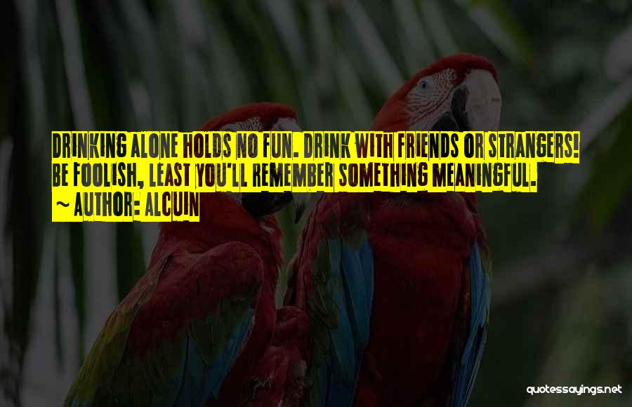 Alcuin Quotes: Drinking Alone Holds No Fun. Drink With Friends Or Strangers! Be Foolish, Least You'll Remember Something Meaningful.