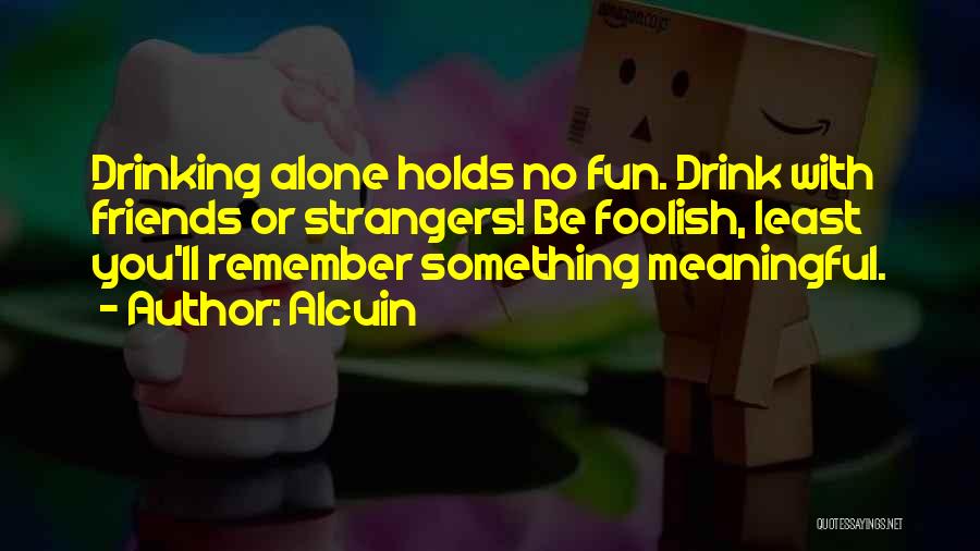 Alcuin Quotes: Drinking Alone Holds No Fun. Drink With Friends Or Strangers! Be Foolish, Least You'll Remember Something Meaningful.