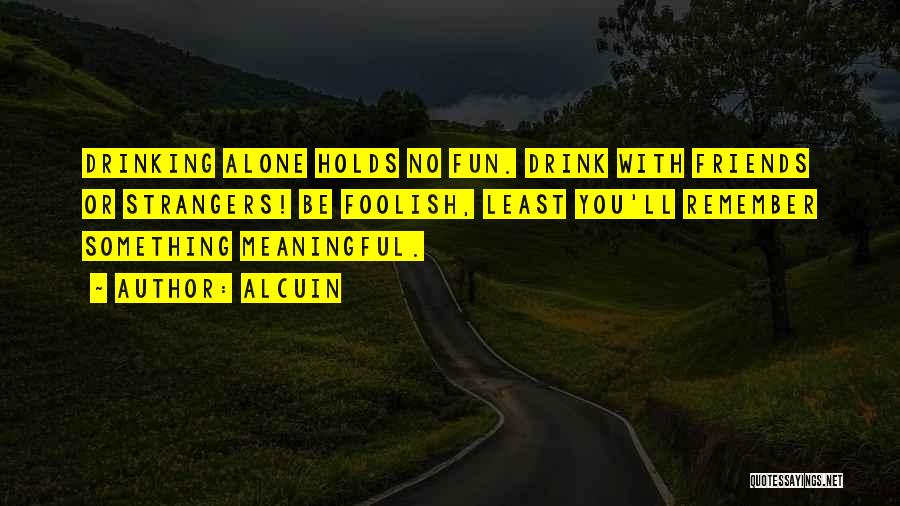 Alcuin Quotes: Drinking Alone Holds No Fun. Drink With Friends Or Strangers! Be Foolish, Least You'll Remember Something Meaningful.