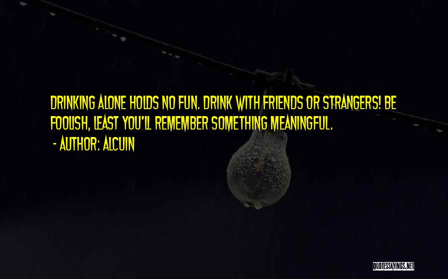 Alcuin Quotes: Drinking Alone Holds No Fun. Drink With Friends Or Strangers! Be Foolish, Least You'll Remember Something Meaningful.