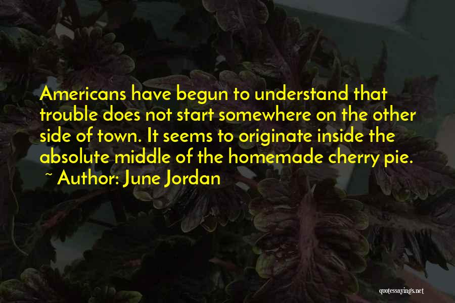 June Jordan Quotes: Americans Have Begun To Understand That Trouble Does Not Start Somewhere On The Other Side Of Town. It Seems To