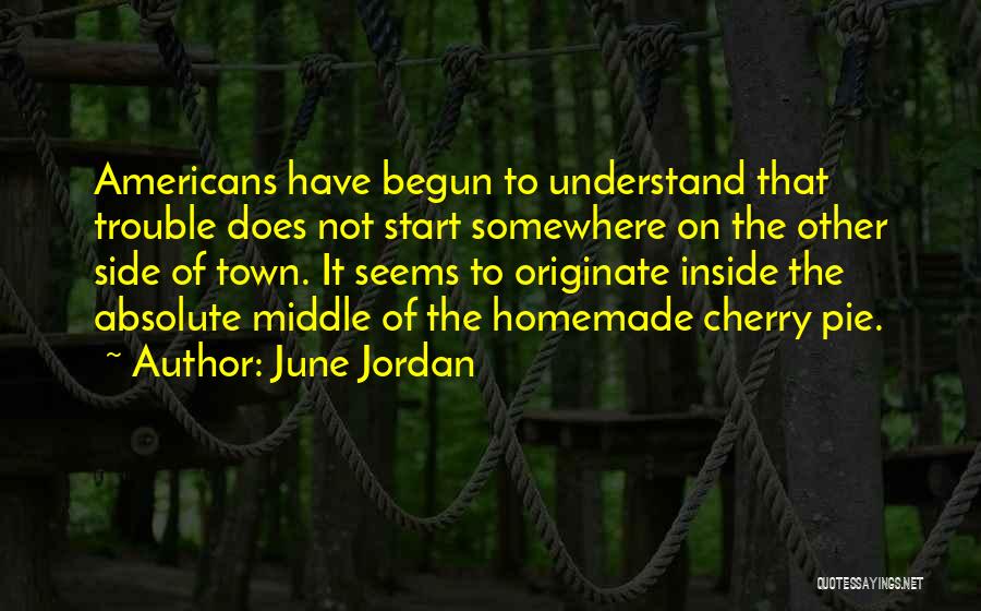 June Jordan Quotes: Americans Have Begun To Understand That Trouble Does Not Start Somewhere On The Other Side Of Town. It Seems To