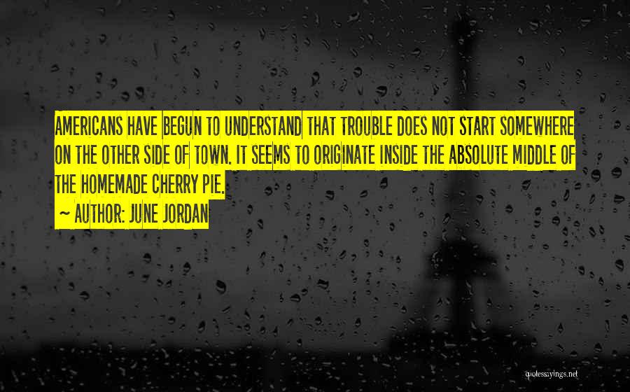 June Jordan Quotes: Americans Have Begun To Understand That Trouble Does Not Start Somewhere On The Other Side Of Town. It Seems To