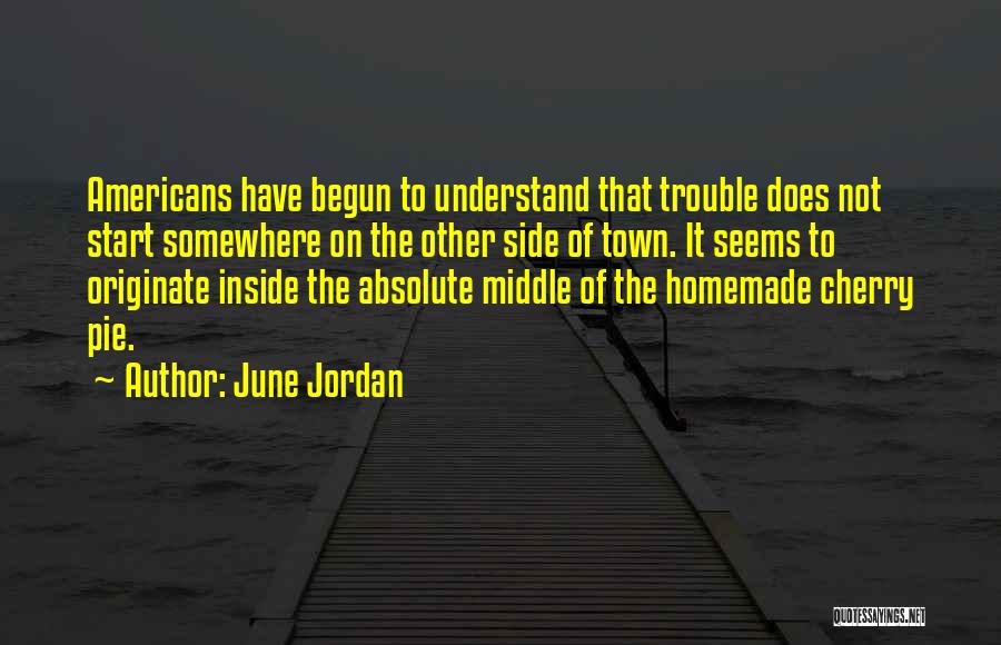 June Jordan Quotes: Americans Have Begun To Understand That Trouble Does Not Start Somewhere On The Other Side Of Town. It Seems To