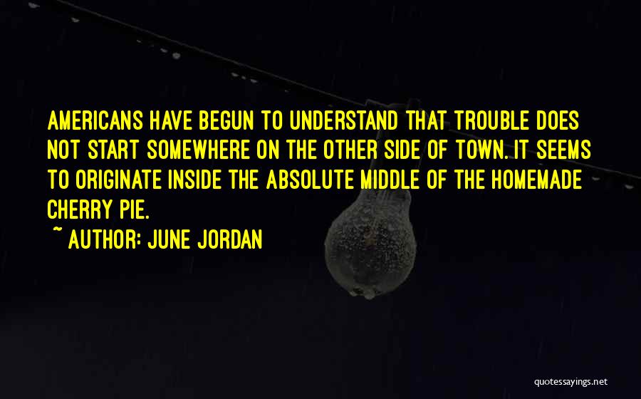 June Jordan Quotes: Americans Have Begun To Understand That Trouble Does Not Start Somewhere On The Other Side Of Town. It Seems To