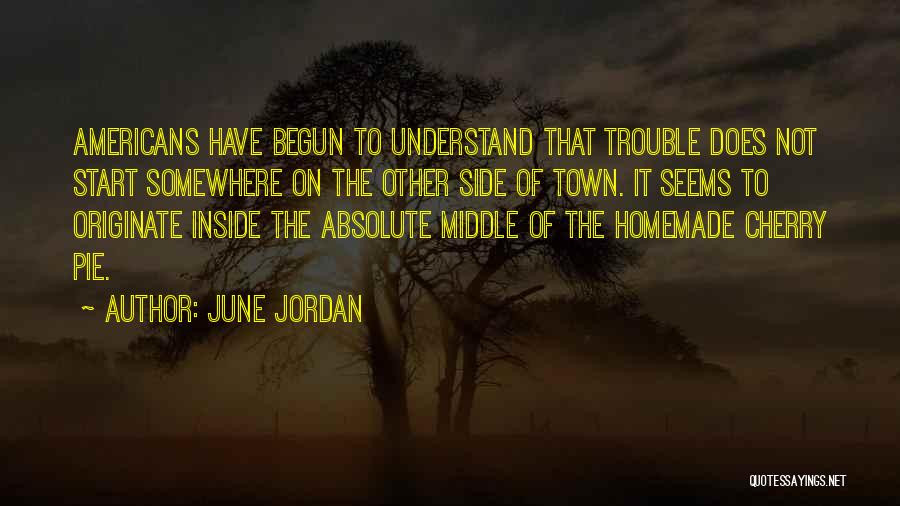 June Jordan Quotes: Americans Have Begun To Understand That Trouble Does Not Start Somewhere On The Other Side Of Town. It Seems To