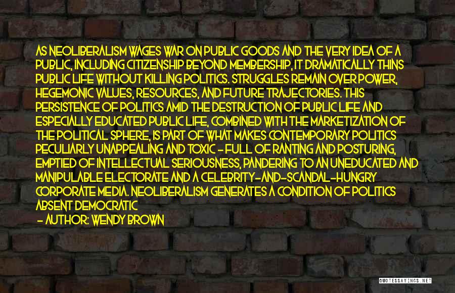 Wendy Brown Quotes: As Neoliberalism Wages War On Public Goods And The Very Idea Of A Public, Including Citizenship Beyond Membership, It Dramatically