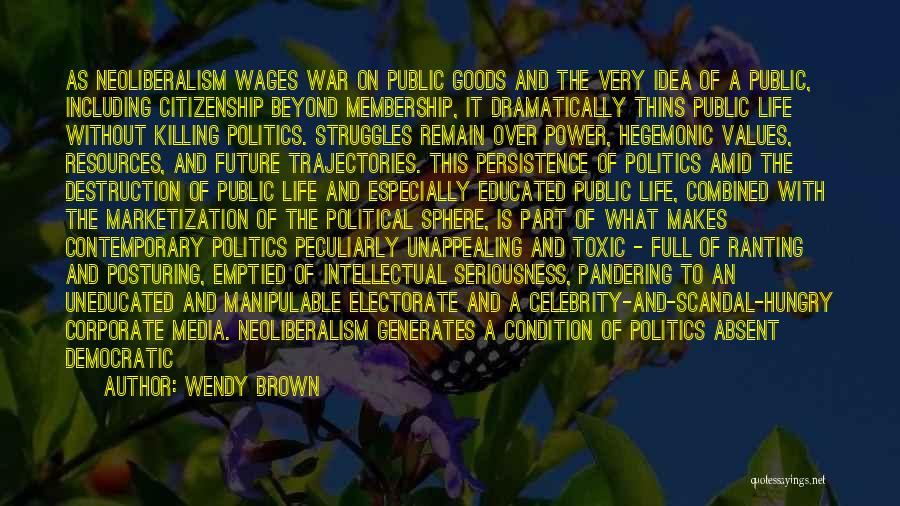 Wendy Brown Quotes: As Neoliberalism Wages War On Public Goods And The Very Idea Of A Public, Including Citizenship Beyond Membership, It Dramatically