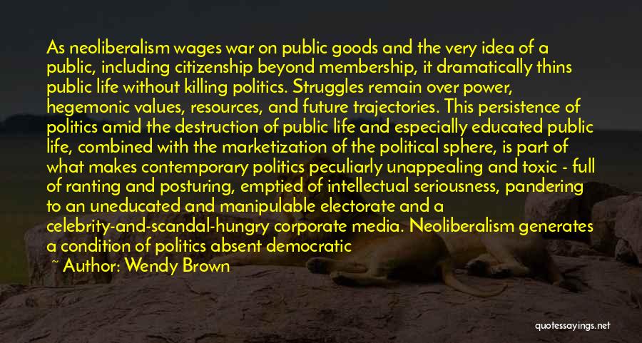 Wendy Brown Quotes: As Neoliberalism Wages War On Public Goods And The Very Idea Of A Public, Including Citizenship Beyond Membership, It Dramatically