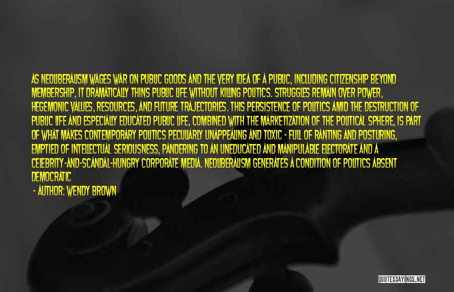 Wendy Brown Quotes: As Neoliberalism Wages War On Public Goods And The Very Idea Of A Public, Including Citizenship Beyond Membership, It Dramatically