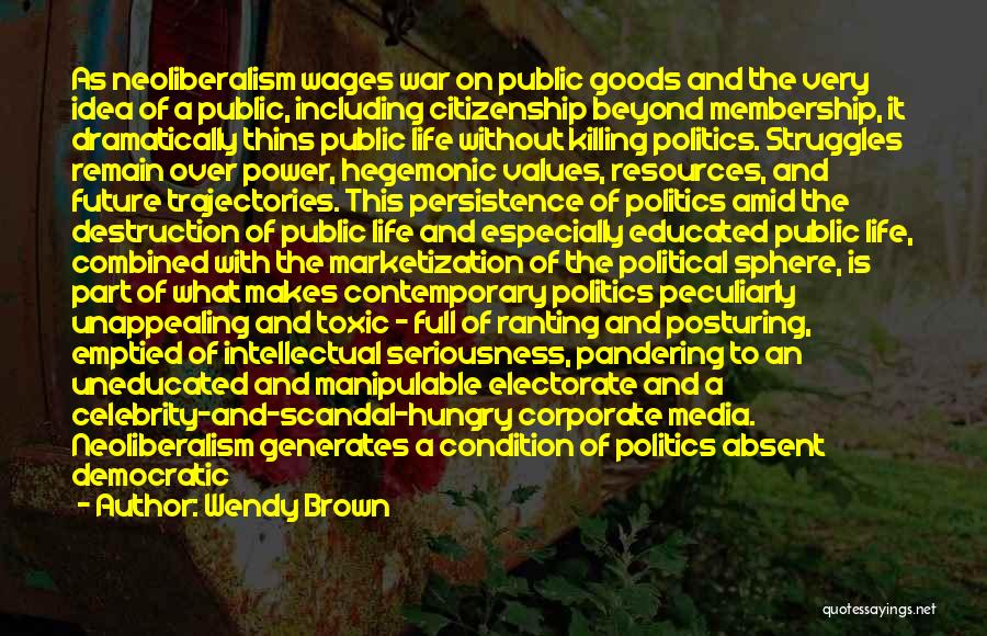 Wendy Brown Quotes: As Neoliberalism Wages War On Public Goods And The Very Idea Of A Public, Including Citizenship Beyond Membership, It Dramatically