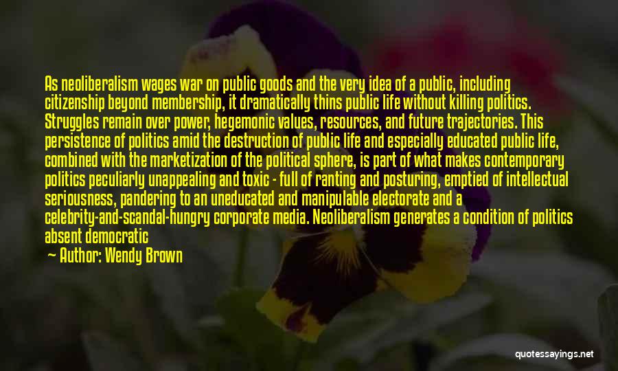 Wendy Brown Quotes: As Neoliberalism Wages War On Public Goods And The Very Idea Of A Public, Including Citizenship Beyond Membership, It Dramatically