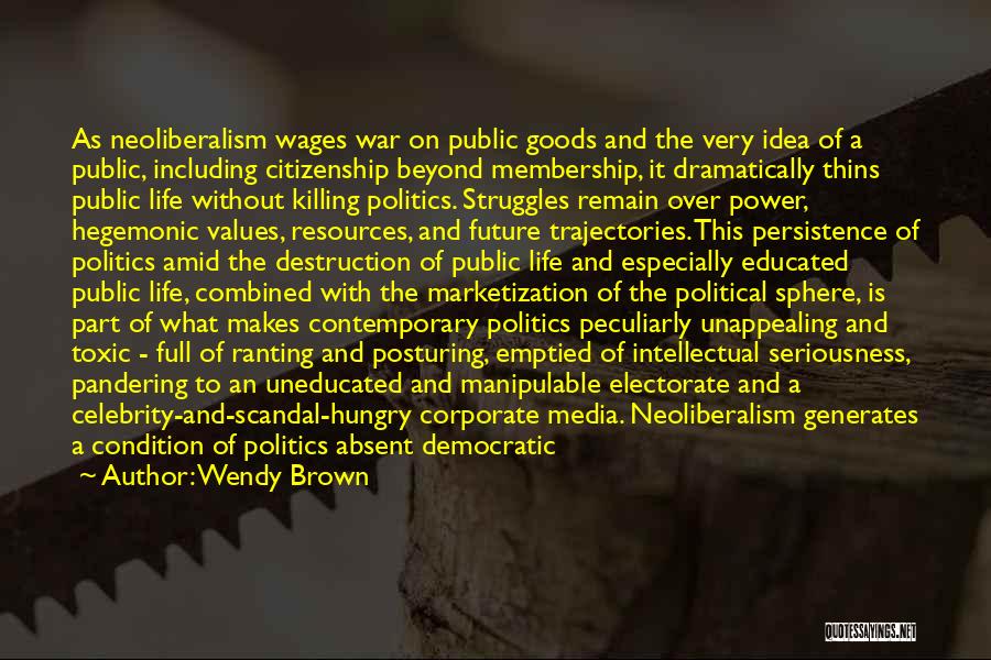 Wendy Brown Quotes: As Neoliberalism Wages War On Public Goods And The Very Idea Of A Public, Including Citizenship Beyond Membership, It Dramatically