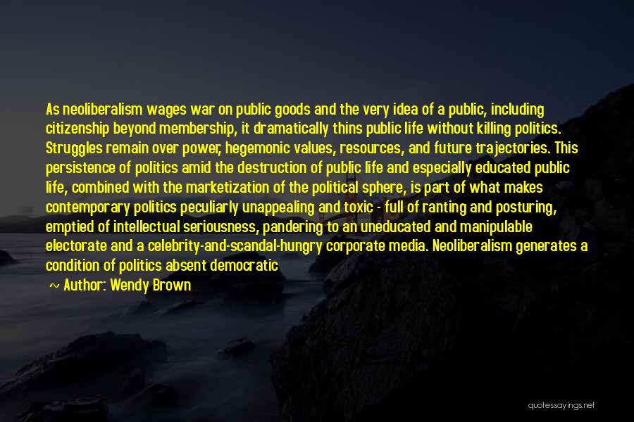 Wendy Brown Quotes: As Neoliberalism Wages War On Public Goods And The Very Idea Of A Public, Including Citizenship Beyond Membership, It Dramatically